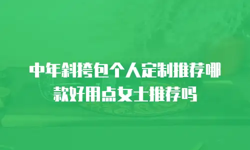 中年斜挎包个人定制推荐哪款好用点女士推荐吗