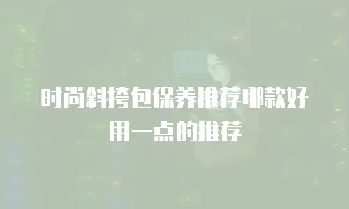 时尚斜挎包保养推荐哪款好用一点的推荐