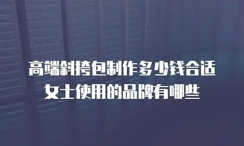 高端斜挎包制作多少钱合适 女士使用的品牌有哪些