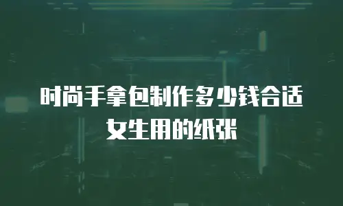 时尚手拿包制作多少钱合适女生用的纸张