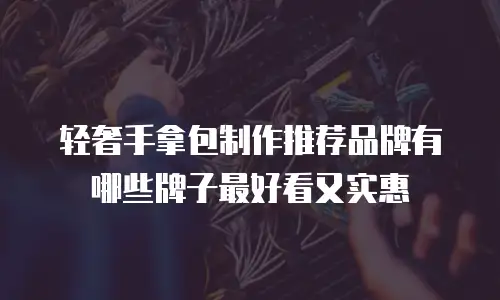 轻奢手拿包制作推荐品牌有哪些牌子最好看又实惠
