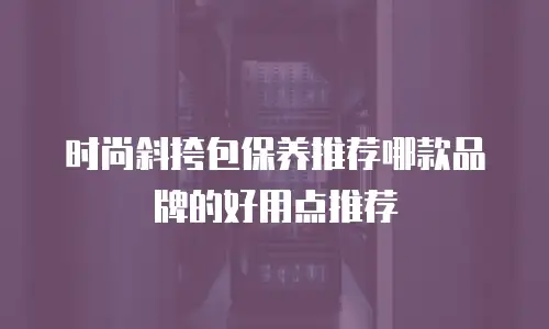 时尚斜挎包保养推荐哪款品牌的好用点推荐
