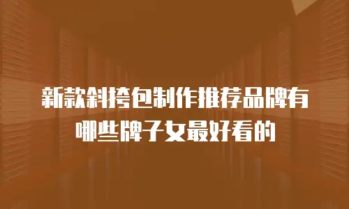 新款斜挎包制作推荐品牌有哪些牌子女最好看的