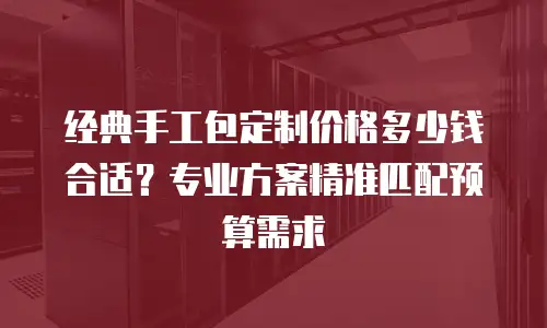 经典手工包定制价格多少钱合适？专业方案精准匹配预算需求