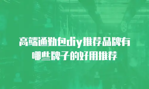 高端通勤包diy推荐品牌有哪些牌子的好用推荐
