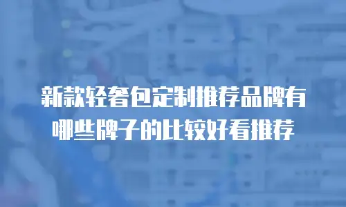 新款轻奢包定制推荐品牌有哪些牌子的比较好看推荐