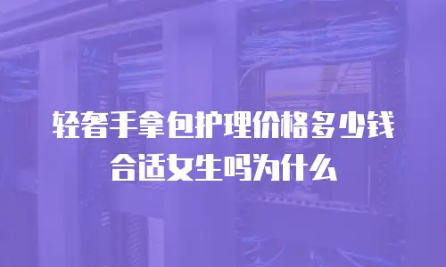 轻奢手拿包护理价格多少钱合适女生吗为什么