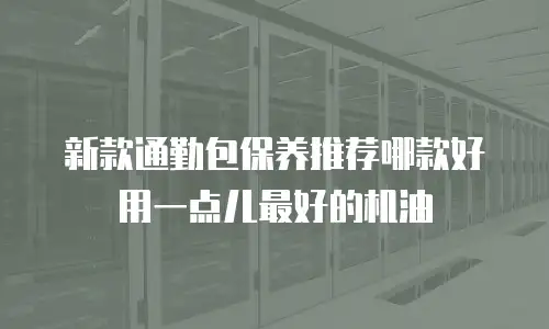 新款通勤包保养推荐哪款好用一点儿最好的机油