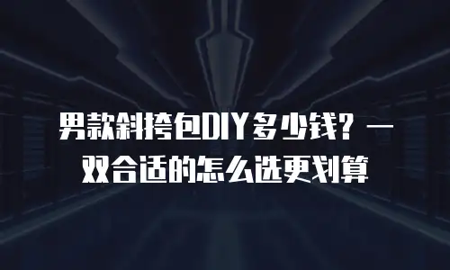 男款斜挎包DIY多少钱？一双合适的怎么选更划算