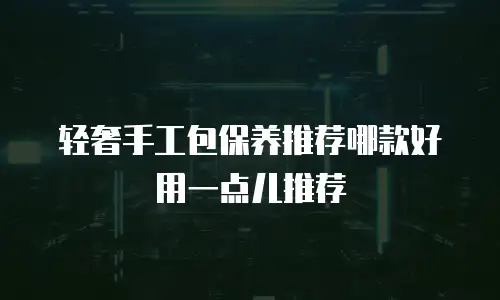 轻奢手工包保养推荐哪款好用一点儿推荐