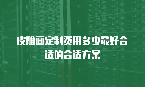皮雕画定制费用多少最好合适的合适方案