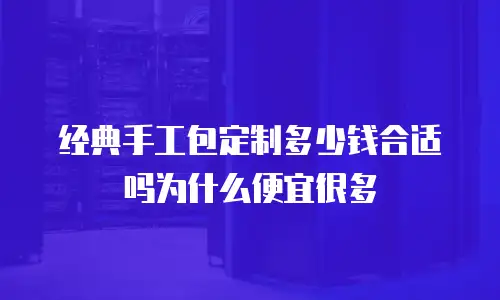 经典手工包定制多少钱合适吗为什么便宜很多