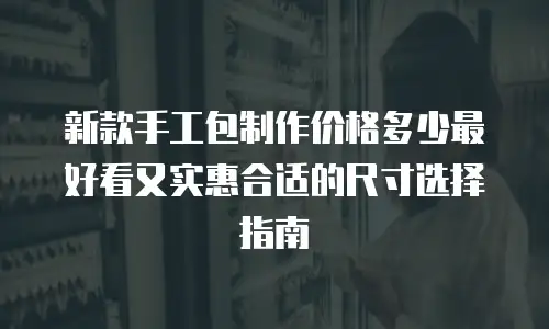 新款手工包制作价格多少最好看又实惠合适的尺寸选择指南