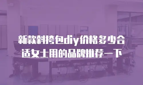 新款斜挎包diy价格多少合适女士用的品牌推荐一下