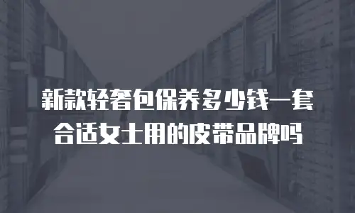 新款轻奢包保养多少钱一套合适女士用的皮带品牌吗
