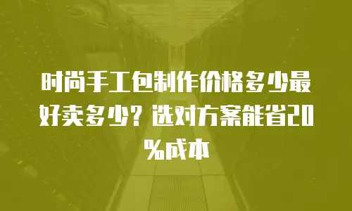 时尚手工包制作价格多少最好卖多少？选对方案能省20%成本