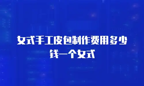 女式手工皮包制作费用多少钱一个女式