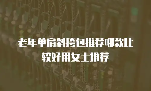 老年单肩斜挎包推荐哪款比较好用女士推荐