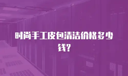 时尚手工皮包清洁价格多少钱？