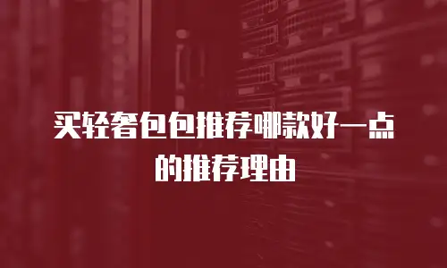 买轻奢包包推荐哪款好一点的推荐理由