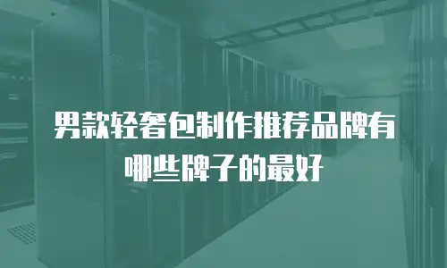 男款轻奢包制作推荐品牌有哪些牌子的最好