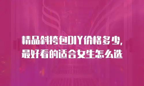 精品斜挎包DIY价格多少，最好看的适合女生怎么选