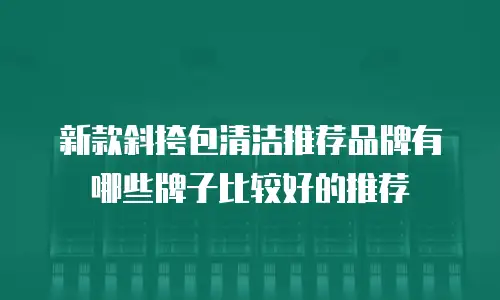 新款斜挎包清洁推荐品牌有哪些牌子比较好的推荐
