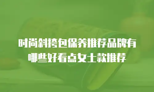 时尚斜挎包保养推荐品牌有哪些好看点女士款推荐