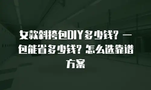 女款斜挎包DIY多少钱？一包能省多少钱？怎么选靠谱方案