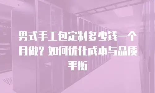 男式手工包定制多少钱一个月做？如何优化成本与品质平衡