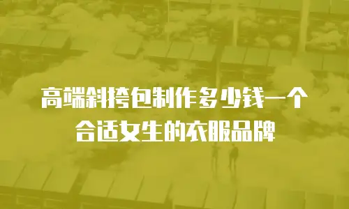 高端斜挎包制作多少钱一个合适女生的衣服品牌