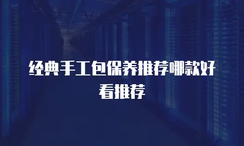 经典手工包保养推荐哪款好看推荐