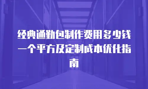 经典通勤包制作费用多少钱一个平方及定制成本优化指南