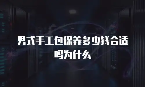 男式手工包保养多少钱合适吗为什么