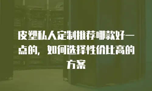皮塑私人定制推荐哪款好一点的，如何选择性价比高的方案