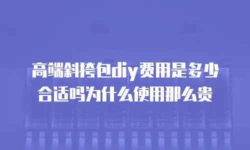 高端斜挎包diy费用是多少合适吗为什么使用那么贵