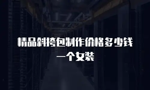 精品斜挎包制作价格多少钱一个女装
