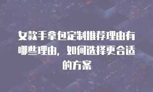 女款手拿包定制推荐理由有哪些理由，如何选择更合适的方案