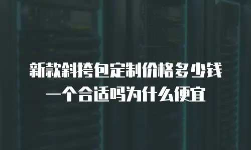新款斜挎包定制价格多少钱一个合适吗为什么便宜