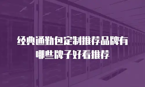 经典通勤包定制推荐品牌有哪些牌子好看推荐