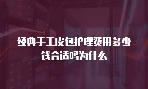 经典手工皮包护理费用多少钱合适吗为什么
