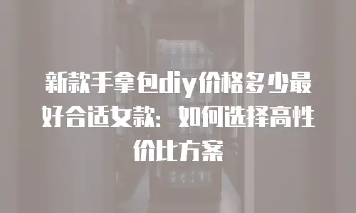 新款手拿包diy价格多少最好合适女款：如何选择高性价比方案