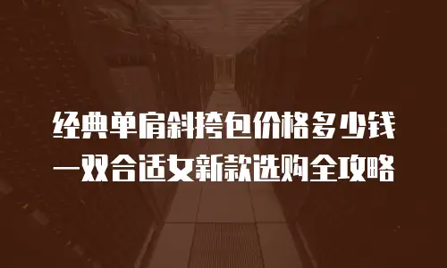 经典单肩斜挎包价格多少钱一双合适女新款选购全攻略