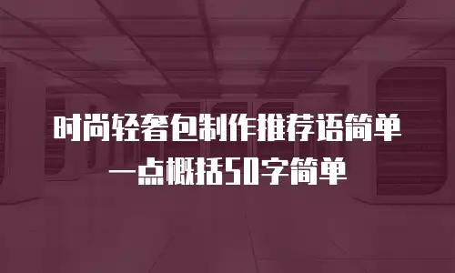 时尚轻奢包制作推荐语简单一点概括50字简单