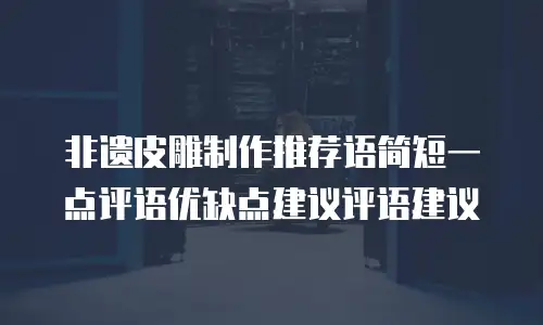 非遗皮雕制作推荐语简短一点评语优缺点建议评语建议
