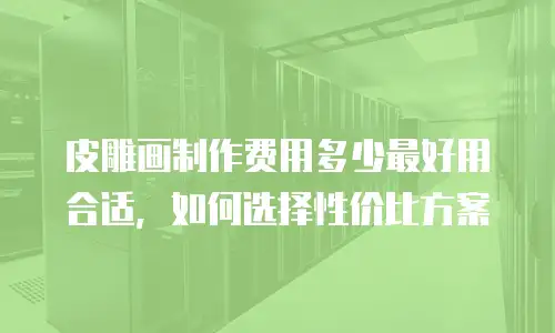 皮雕画制作费用多少最好用合适，如何选择性价比方案