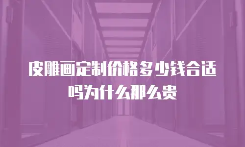 皮雕画定制价格多少钱合适吗为什么那么贵