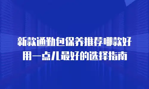 新款通勤包保养推荐哪款好用一点儿最好的选择指南
