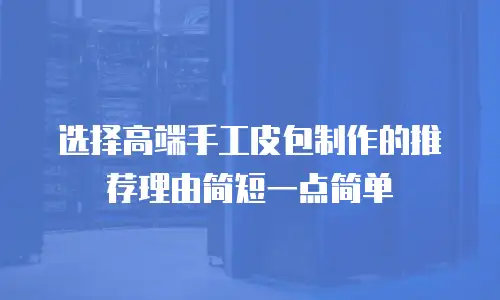 选择高端手工皮包制作的推荐理由简短一点简单