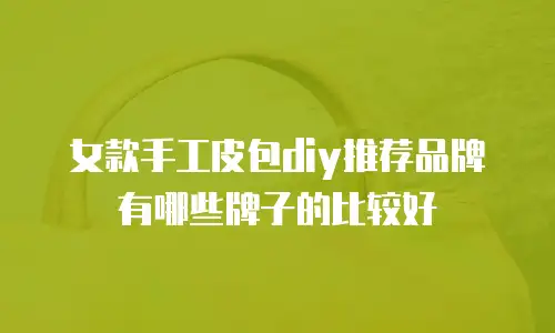 女款手工皮包diy推荐品牌有哪些牌子的比较好